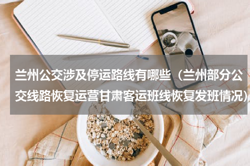 兰州公交涉及停运路线有哪些（兰州部分公交线路恢复运营甘肃客运班线恢复发班情况）