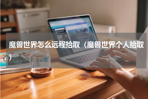 魔兽世界怎么远程拾取（魔兽世界个人拾取）