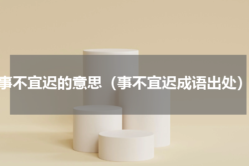 事不宜迟的意思（事不宜迟成语出处）