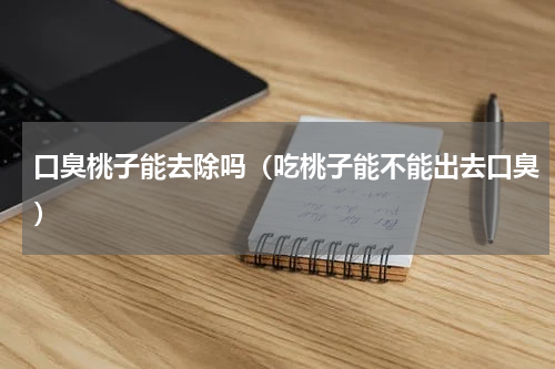 口臭桃子能去除吗（吃桃子能不能出去口臭）