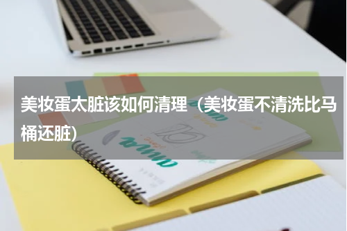 美妆蛋太脏该如何清理（美妆蛋不清洗比马桶还脏）