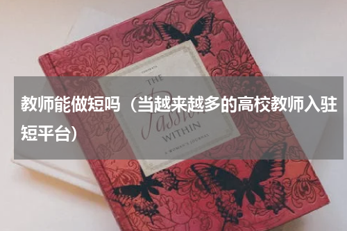 教师能做短吗（当越来越多的高校教师入驻短平台）