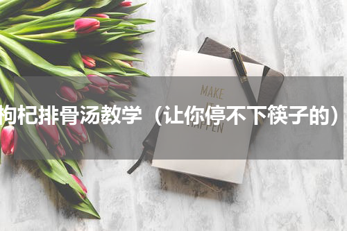 枸杞排骨汤教学（让你停不下筷子的）