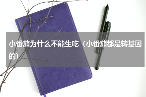 小番茄为什么不能生吃（小番茄都是转基因的）