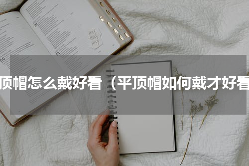 平顶帽怎么戴好看（平顶帽如何戴才好看）