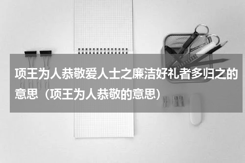 项王为人恭敬爱人士之廉洁好礼者多归之的意思（项王为人恭敬的意思）