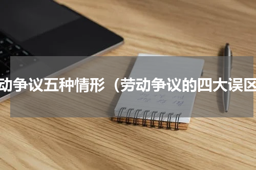 劳动争议五种情形（劳动争议的四大误区）